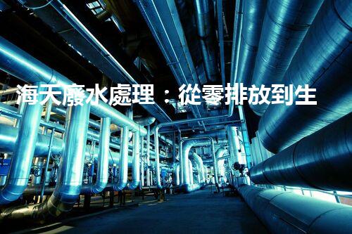 海天廢水處理：從零排放到生態(tài)再生，你所不明白的秘密！
